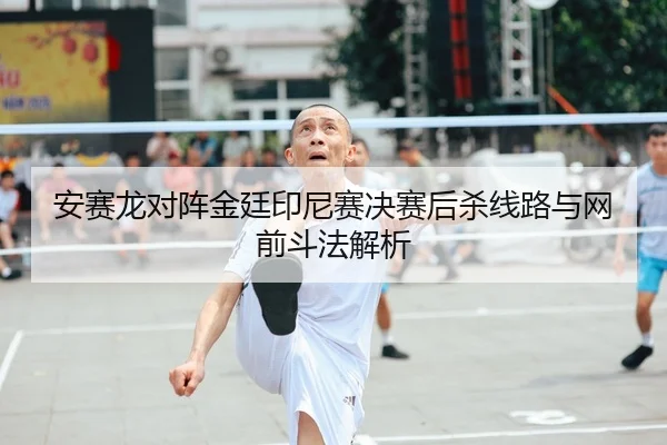 安赛龙对阵金廷印尼赛决赛后杀线路与网前斗法解析