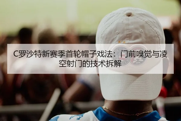 C罗沙特新赛季首轮帽子戏法：门前嗅觉与凌空射门的技术拆解